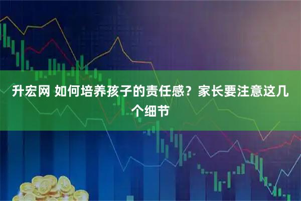 升宏网 如何培养孩子的责任感？家长要注意这几个细节