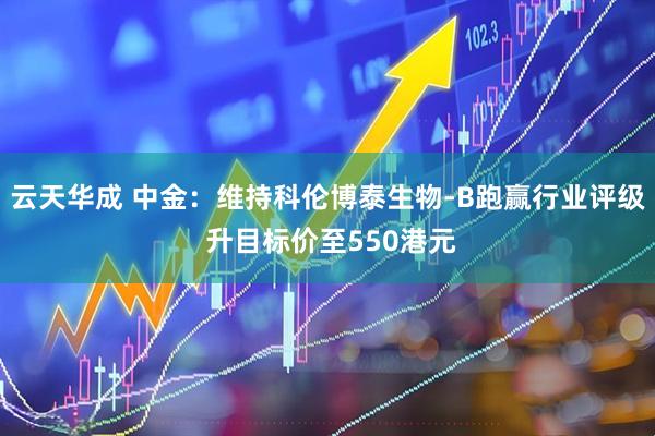 云天华成 中金：维持科伦博泰生物-B跑赢行业评级 升目标价至550港元