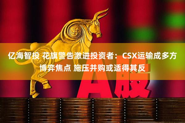 亿海智投 花旗警告激进投资者：CSX运输成多方博弈焦点 施压并购或适得其反