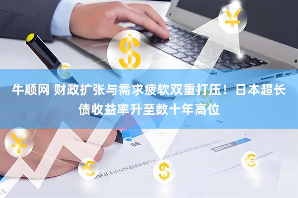 牛顺网 财政扩张与需求疲软双重打压！日本超长债收益率升至数十年高位