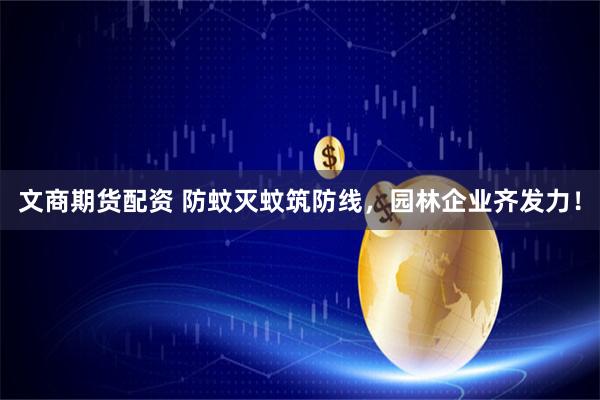 文商期货配资 防蚊灭蚊筑防线，园林企业齐发力！