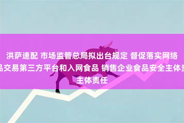洪萨速配 市场监管总局拟出台规定 督促落实网络食品交易第三方平台和入网食品 销售企业食品安全主体责任