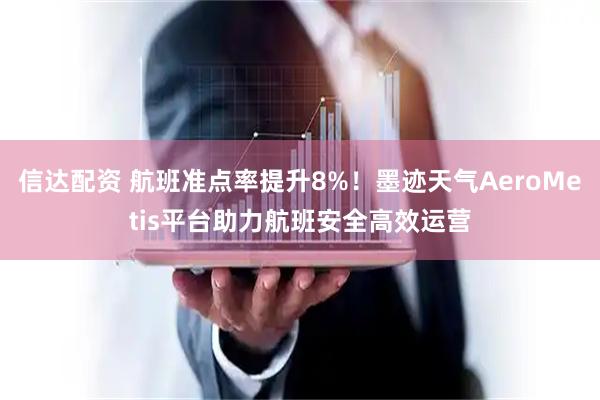 信达配资 航班准点率提升8%！墨迹天气AeroMetis平台助力航班安全高效运营