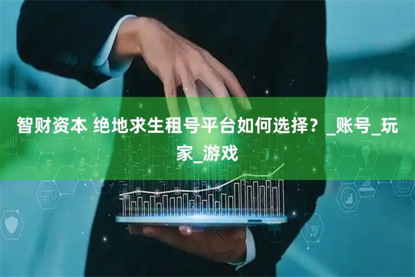 智财资本 绝地求生租号平台如何选择？_账号_玩家_游戏