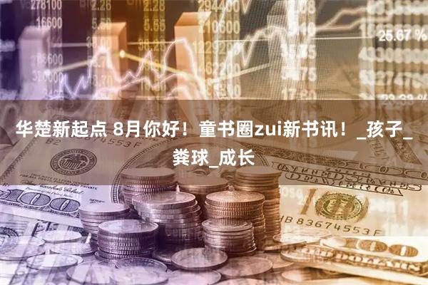 华楚新起点 8月你好！童书圈zui新书讯！_孩子_粪球_成长