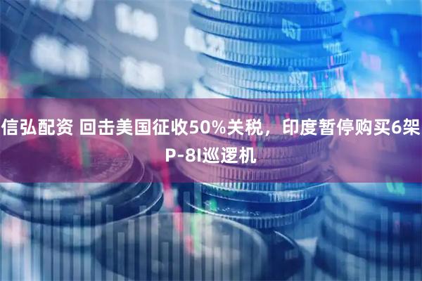 信弘配资 回击美国征收50%关税，印度暂停购买6架P-8I巡逻机