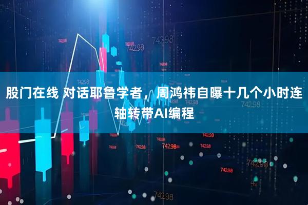 股门在线 对话耶鲁学者，周鸿祎自曝十几个小时连轴转带AI编程