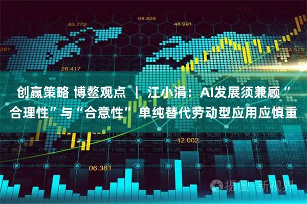 创赢策略 博鳌观点 ｜ 江小涓：AI发展须兼顾“合理性”与“合意性” 单纯替代劳动型应用应慎重