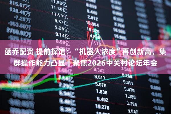 蓝乔配资 提前探馆：“机器人浓度”再创新高，集群操作能力凸显｜聚焦2026中关村论坛年会