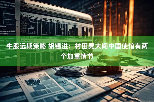 牛股远期策略 胡锡进：村田晃大闯中国使馆有两个加重情节