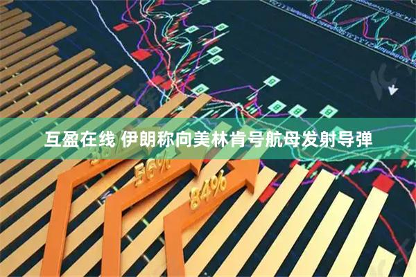 互盈在线 伊朗称向美林肯号航母发射导弹