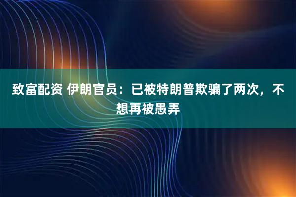 致富配资 伊朗官员：已被特朗普欺骗了两次，不想再被愚弄