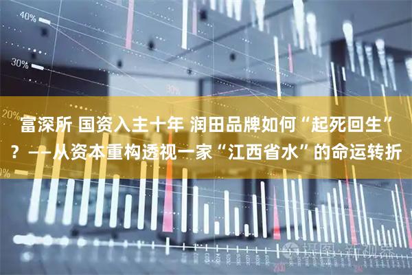 富深所 国资入主十年 润田品牌如何“起死回生”？——从资本重构透视一家“江西省水”的命运转折
