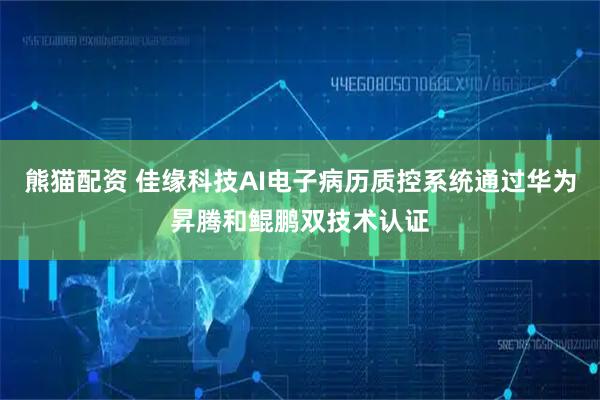 熊猫配资 佳缘科技AI电子病历质控系统通过华为昇腾和鲲鹏双技术认证