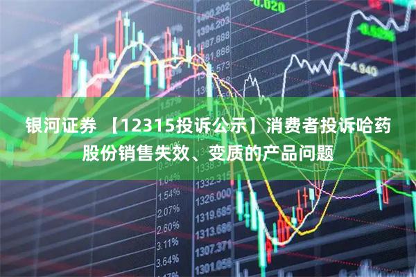 银河证券 【12315投诉公示】消费者投诉哈药股份销售失效、变质的产品问题