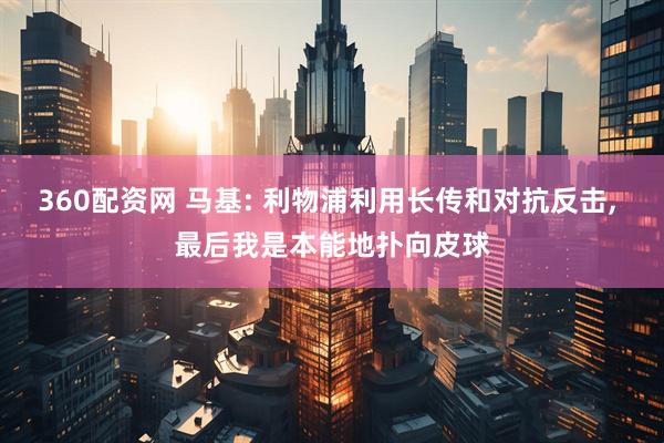 360配资网 马基: 利物浦利用长传和对抗反击, 最后我是本能地扑向皮球