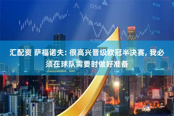 汇配资 萨福诺夫: 很高兴晋级欧冠半决赛, 我必须在球队需要时做好准备