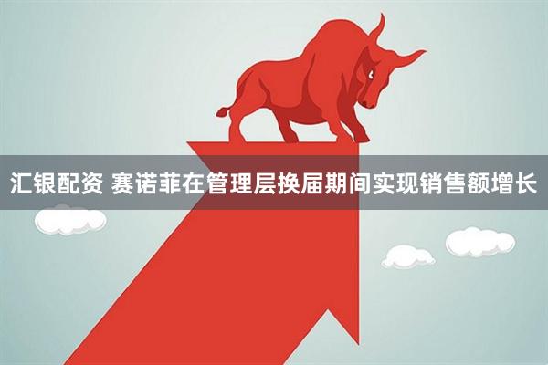汇银配资 赛诺菲在管理层换届期间实现销售额增长