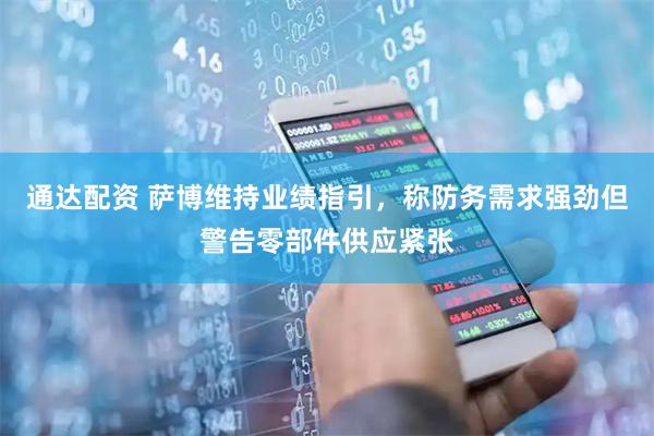 通达配资 萨博维持业绩指引，称防务需求强劲但警告零部件供应紧张