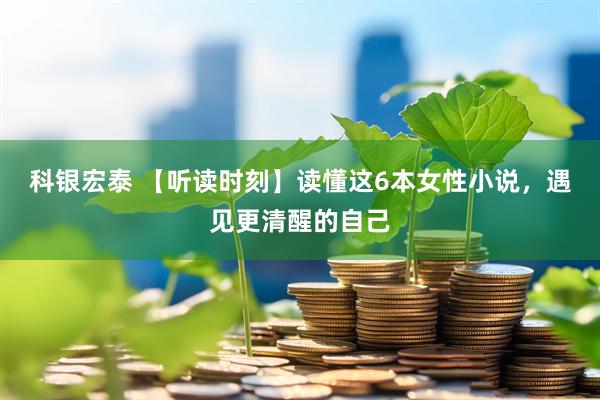 科银宏泰 【听读时刻】读懂这6本女性小说，遇见更清醒的自己