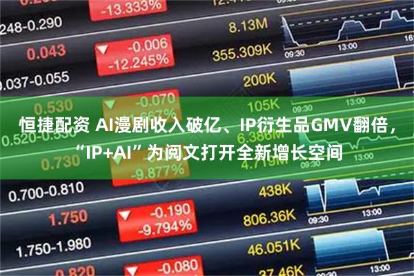 恒捷配资 AI漫剧收入破亿、IP衍生品GMV翻倍，“IP+AI”为阅文打开全新增长空间
