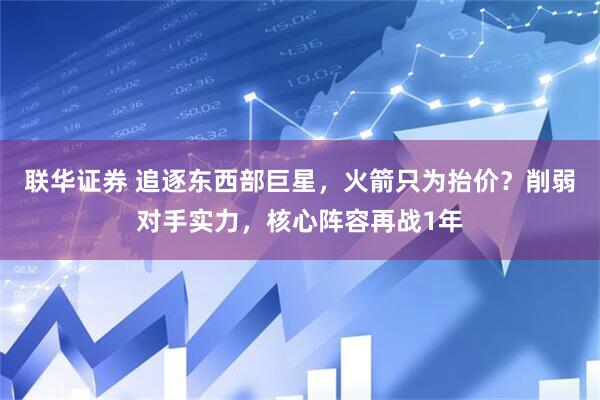 联华证券 追逐东西部巨星，火箭只为抬价？削弱对手实力，核心阵容再战1年