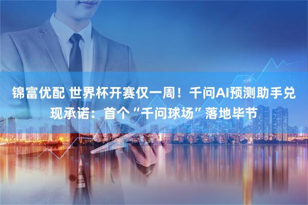 锦富优配 世界杯开赛仅一周！千问AI预测助手兑现承诺：首个“千问球场”落地毕节